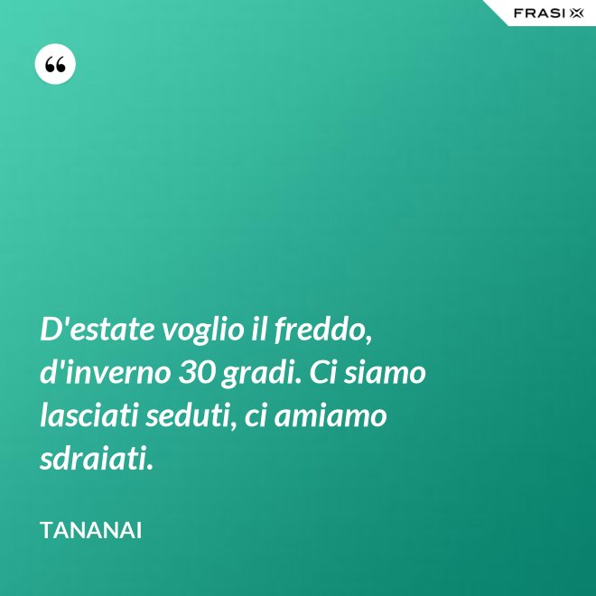D'estate voglio il freddo, d'inverno 30 gradi. Ci siamo lasciati seduti, ci amiamo sdraiati. - Tananai