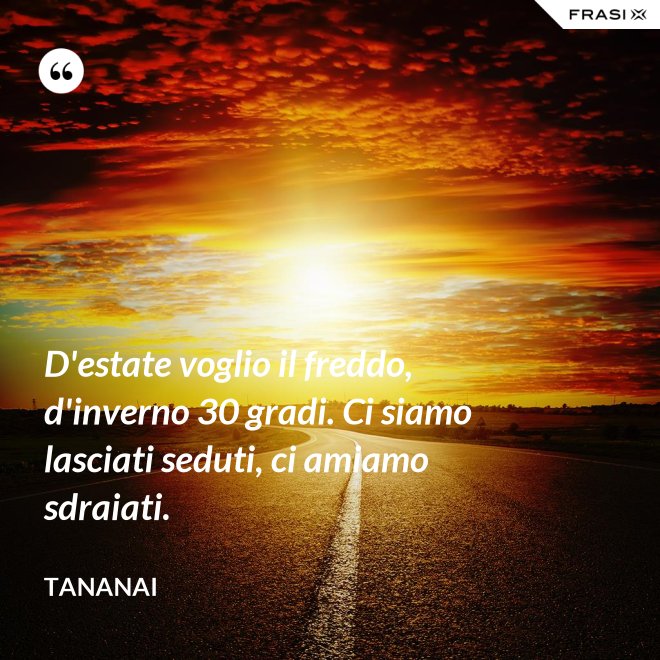 D'estate voglio il freddo, d'inverno 30 gradi. Ci siamo lasciati seduti, ci amiamo sdraiati. - Tananai