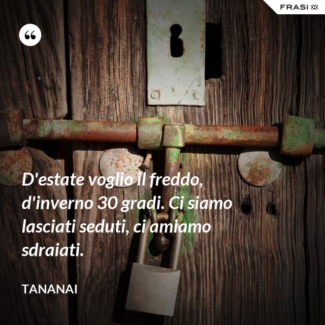 D'estate voglio il freddo, d'inverno 30 gradi. Ci siamo lasciati seduti, ci amiamo sdraiati. - Tananai