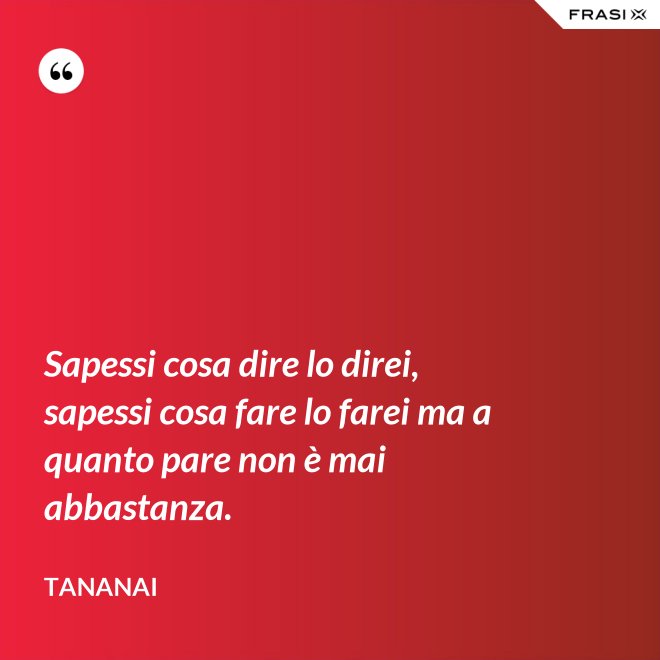Sapessi cosa dire lo direi, sapessi cosa fare lo farei ma a quanto pare non è mai abbastanza. - Tananai