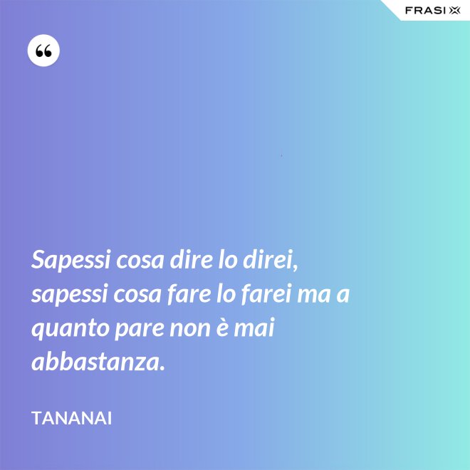 Sapessi cosa dire lo direi, sapessi cosa fare lo farei ma a quanto pare non è mai abbastanza. - Tananai