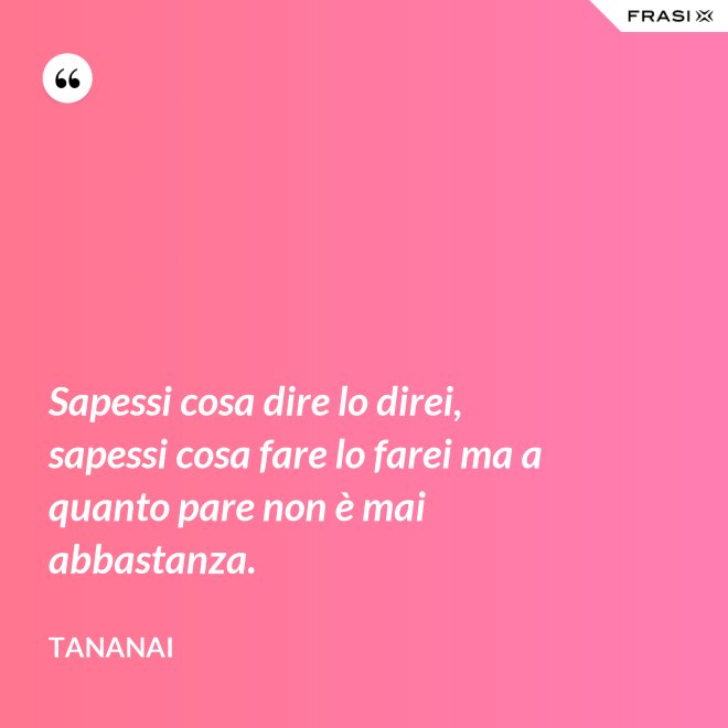 Sapessi cosa dire lo direi, sapessi cosa fare lo farei ma a quanto pare non è mai abbastanza. - Tananai