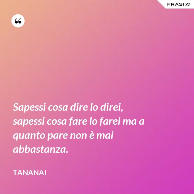 Sapessi cosa dire lo direi, sapessi cosa fare lo farei ma a quanto pare non è mai abbastanza. - Tananai