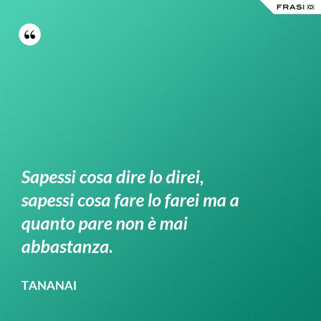Sapessi cosa dire lo direi, sapessi cosa fare lo farei ma a quanto pare non è mai abbastanza. - Tananai