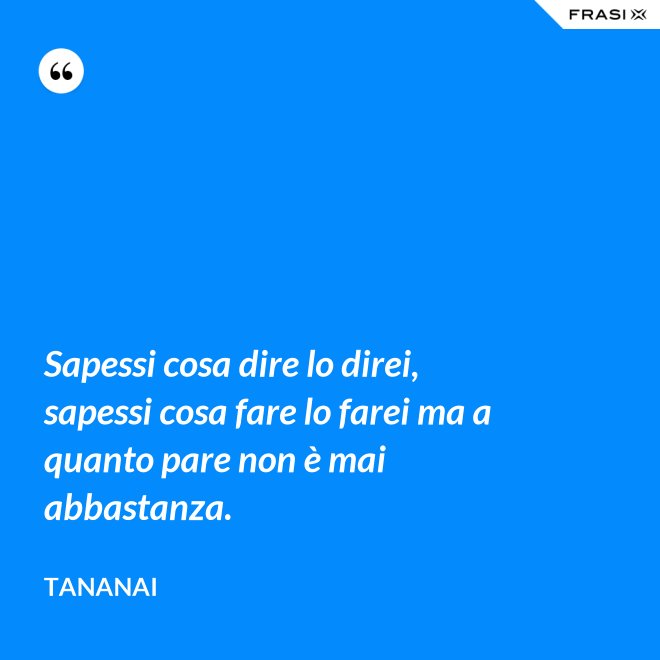Sapessi cosa dire lo direi, sapessi cosa fare lo farei ma a quanto pare non è mai abbastanza. - Tananai