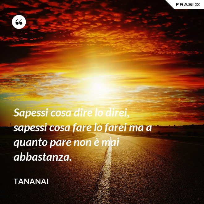 Sapessi cosa dire lo direi, sapessi cosa fare lo farei ma a quanto pare non è mai abbastanza. - Tananai