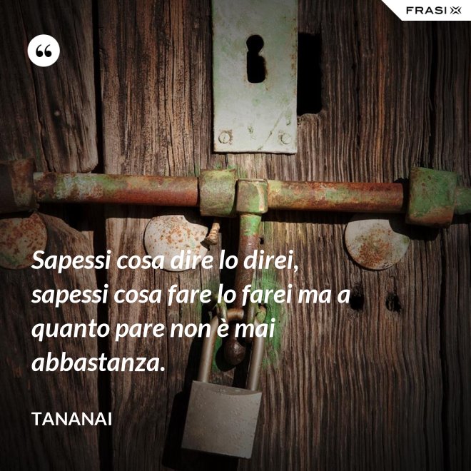 Sapessi cosa dire lo direi, sapessi cosa fare lo farei ma a quanto pare non è mai abbastanza. - Tananai