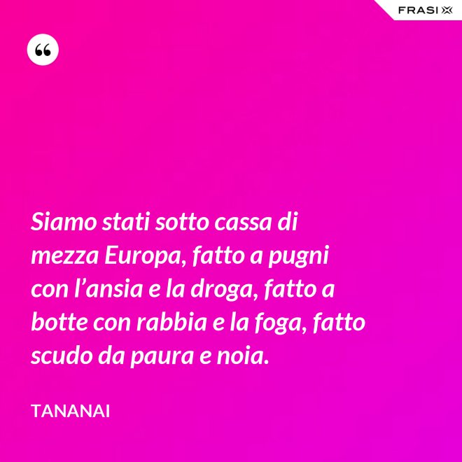 Siamo stati sotto cassa di mezza Europa, fatto a pugni con l’ansia e la droga, fatto a botte con rabbia e la foga, fatto scudo da paura e noia. - Tananai