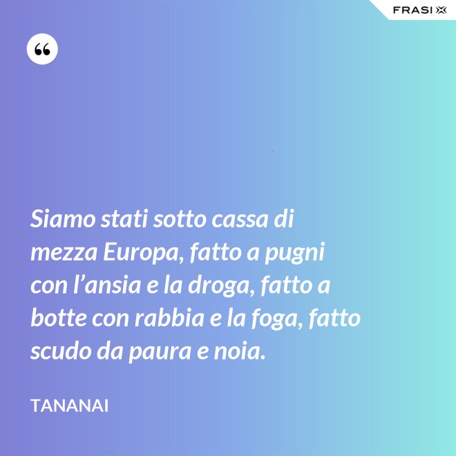 Siamo stati sotto cassa di mezza Europa, fatto a pugni con l’ansia e la droga, fatto a botte con rabbia e la foga, fatto scudo da paura e noia. - Tananai