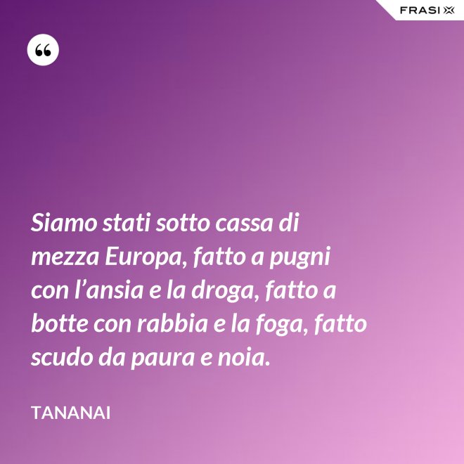 Siamo stati sotto cassa di mezza Europa, fatto a pugni con l’ansia e la droga, fatto a botte con rabbia e la foga, fatto scudo da paura e noia. - Tananai
