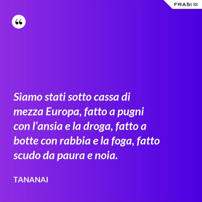 Siamo stati sotto cassa di mezza Europa, fatto a pugni con l’ansia e la droga, fatto a botte con rabbia e la foga, fatto scudo da paura e noia. - Tananai