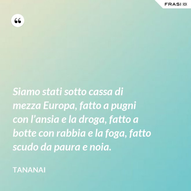 Siamo stati sotto cassa di mezza Europa, fatto a pugni con l’ansia e la droga, fatto a botte con rabbia e la foga, fatto scudo da paura e noia. - Tananai