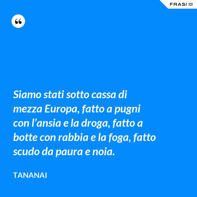 Siamo stati sotto cassa di mezza Europa, fatto a pugni con l’ansia e la droga, fatto a botte con rabbia e la foga, fatto scudo da paura e noia. - Tananai
