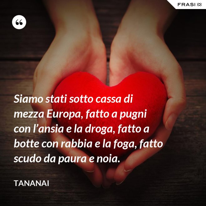 Siamo stati sotto cassa di mezza Europa, fatto a pugni con l’ansia e la droga, fatto a botte con rabbia e la foga, fatto scudo da paura e noia. - Tananai