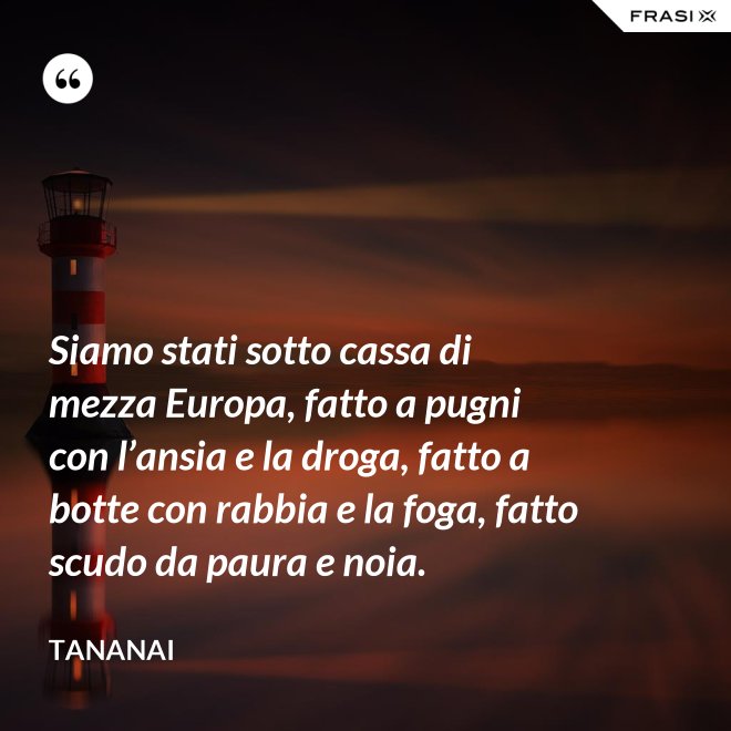 Siamo stati sotto cassa di mezza Europa, fatto a pugni con l’ansia e la droga, fatto a botte con rabbia e la foga, fatto scudo da paura e noia. - Tananai