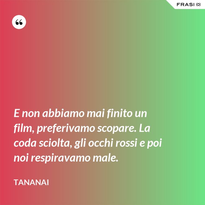 E non abbiamo mai finito un film, preferivamo scopare. La coda sciolta, gli occhi rossi e poi noi respiravamo male. - Tananai