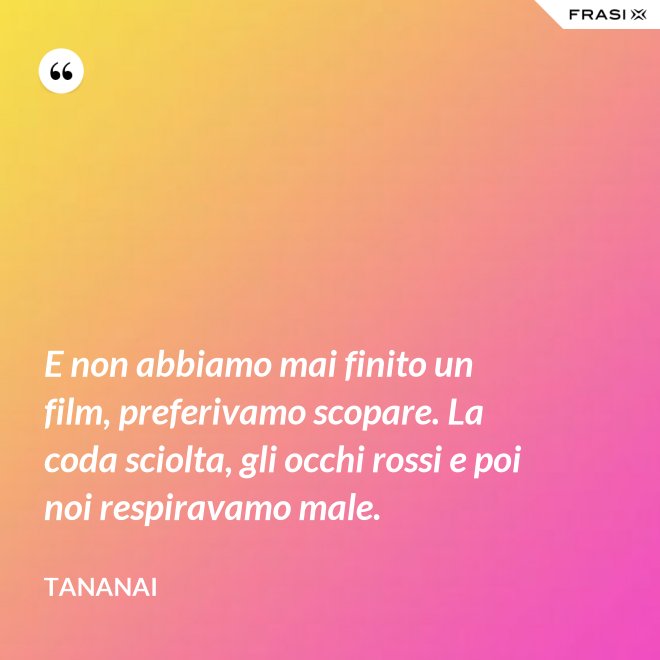 E non abbiamo mai finito un film, preferivamo scopare. La coda sciolta, gli occhi rossi e poi noi respiravamo male. - Tananai