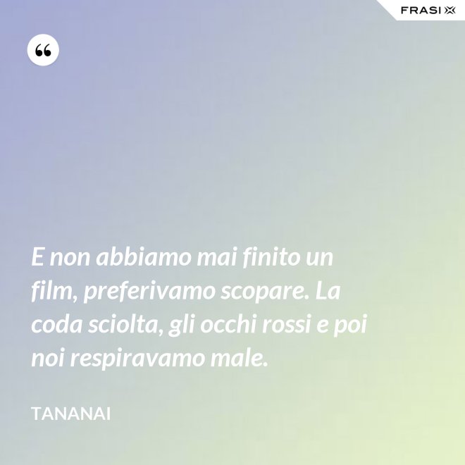 E non abbiamo mai finito un film, preferivamo scopare. La coda sciolta, gli occhi rossi e poi noi respiravamo male. - Tananai
