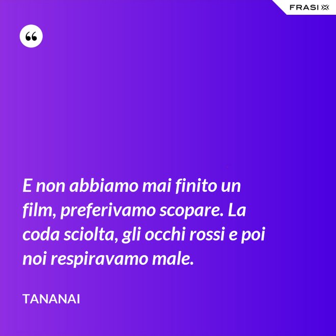 E non abbiamo mai finito un film, preferivamo scopare. La coda sciolta, gli occhi rossi e poi noi respiravamo male. - Tananai