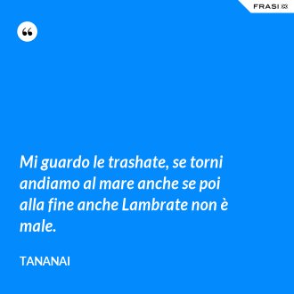 Mi guardo le trashate, se torni andiamo al mare anche se poi alla fine anche Lambrate non è male. - Tananai
