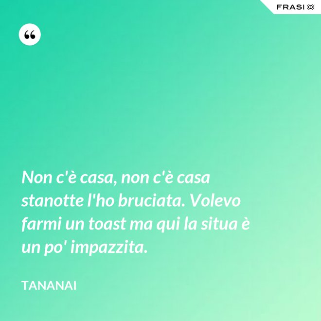 Non c'è casa, non c'è casa stanotte l'ho bruciata. Volevo farmi un toast ma qui la situa è un po' impazzita. - Tananai
