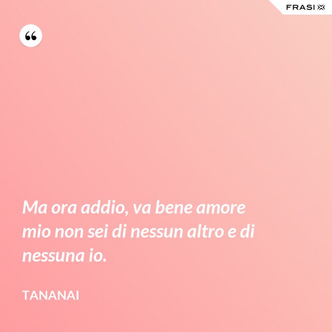 Ma ora addio, va bene amore mio non sei di nessun altro e di nessuna io. - Tananai