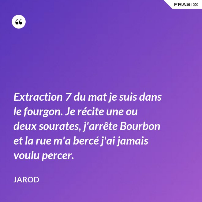 Extraction 7 du mat je suis dans le fourgon. Je récite une ou deux sourates, j'arrête Bourbon et la rue m'a bercé j'ai jamais voulu percer. - Jarod