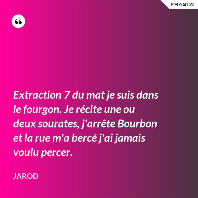 Extraction 7 du mat je suis dans le fourgon. Je récite une ou deux sourates, j'arrête Bourbon et la rue m'a bercé j'ai jamais voulu percer. - Jarod