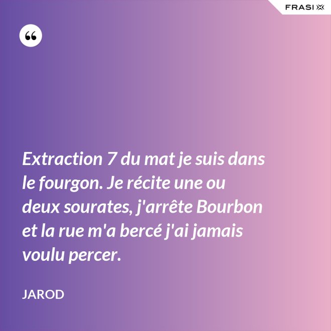 Extraction 7 du mat je suis dans le fourgon. Je récite une ou deux sourates, j'arrête Bourbon et la rue m'a bercé j'ai jamais voulu percer. - Jarod