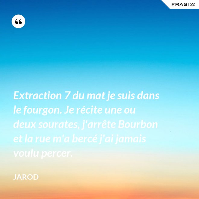 Extraction 7 du mat je suis dans le fourgon. Je récite une ou deux sourates, j'arrête Bourbon et la rue m'a bercé j'ai jamais voulu percer. - Jarod