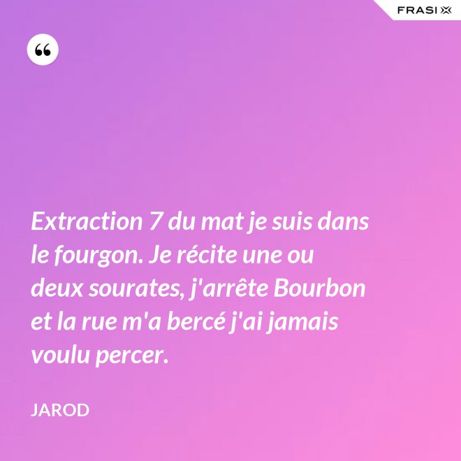 Extraction 7 du mat je suis dans le fourgon. Je récite une ou deux sourates, j'arrête Bourbon et la rue m'a bercé j'ai jamais voulu percer. - Jarod
