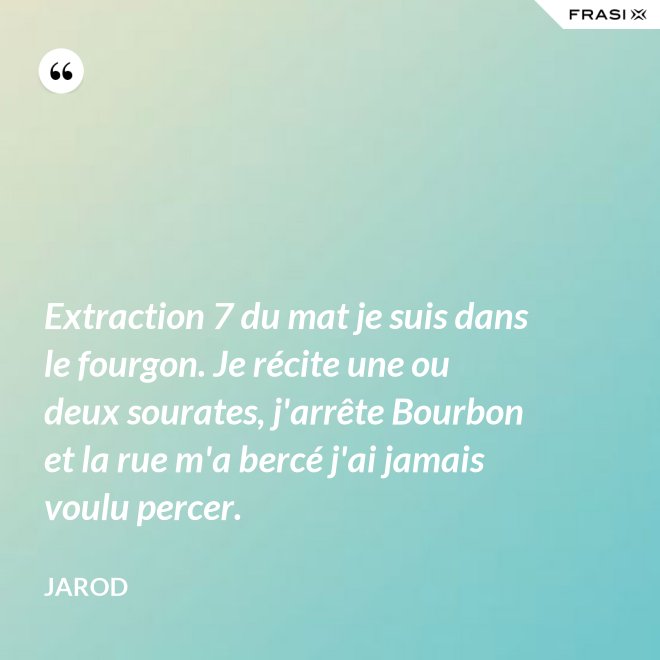 Extraction 7 du mat je suis dans le fourgon. Je récite une ou deux sourates, j'arrête Bourbon et la rue m'a bercé j'ai jamais voulu percer. - Jarod
