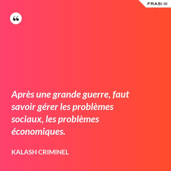 Après une grande guerre, faut savoir gérer les problèmes sociaux, les problèmes économiques. - Kalash Criminel