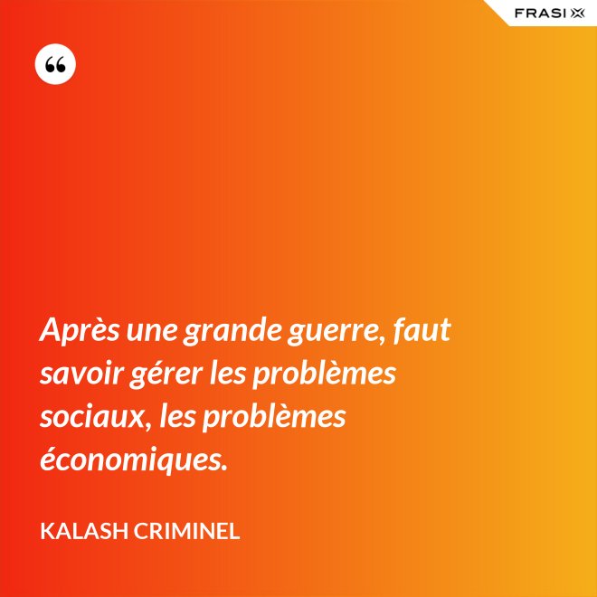 Après une grande guerre, faut savoir gérer les problèmes sociaux, les problèmes économiques. - Kalash Criminel