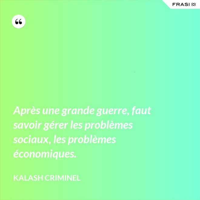 Après une grande guerre, faut savoir gérer les problèmes sociaux, les problèmes économiques. - Kalash Criminel