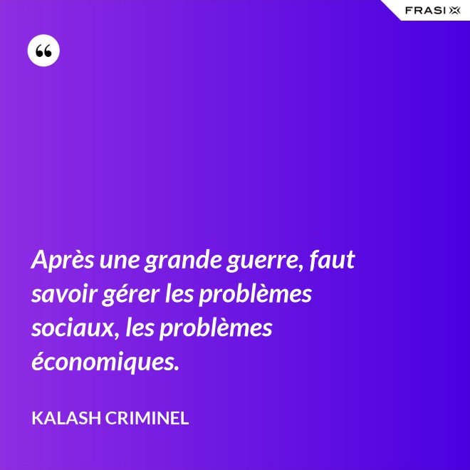 Après une grande guerre, faut savoir gérer les problèmes sociaux, les problèmes économiques. - Kalash Criminel