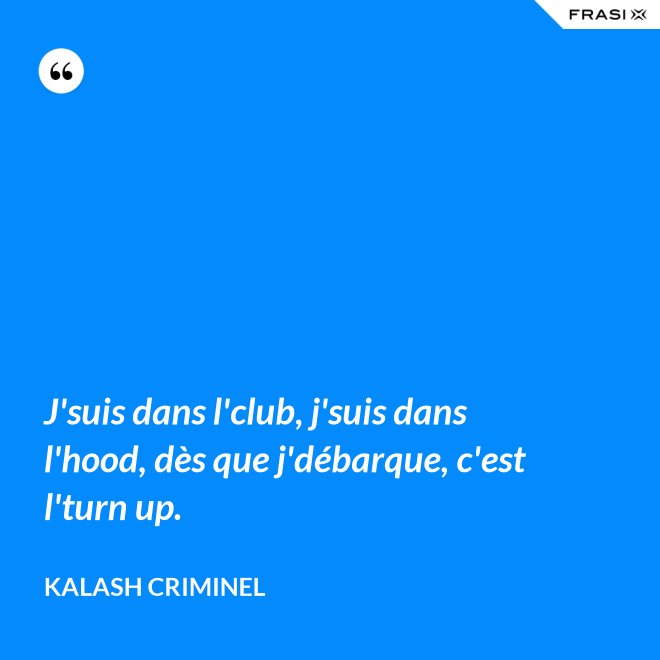 J'suis dans l'club, j'suis dans l'hood, dès que j'débarque, c'est l'turn up. - Kalash Criminel