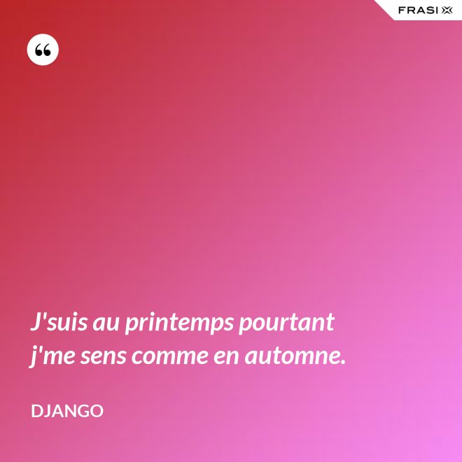 J'suis au printemps pourtant j'me sens comme en automne. - Django