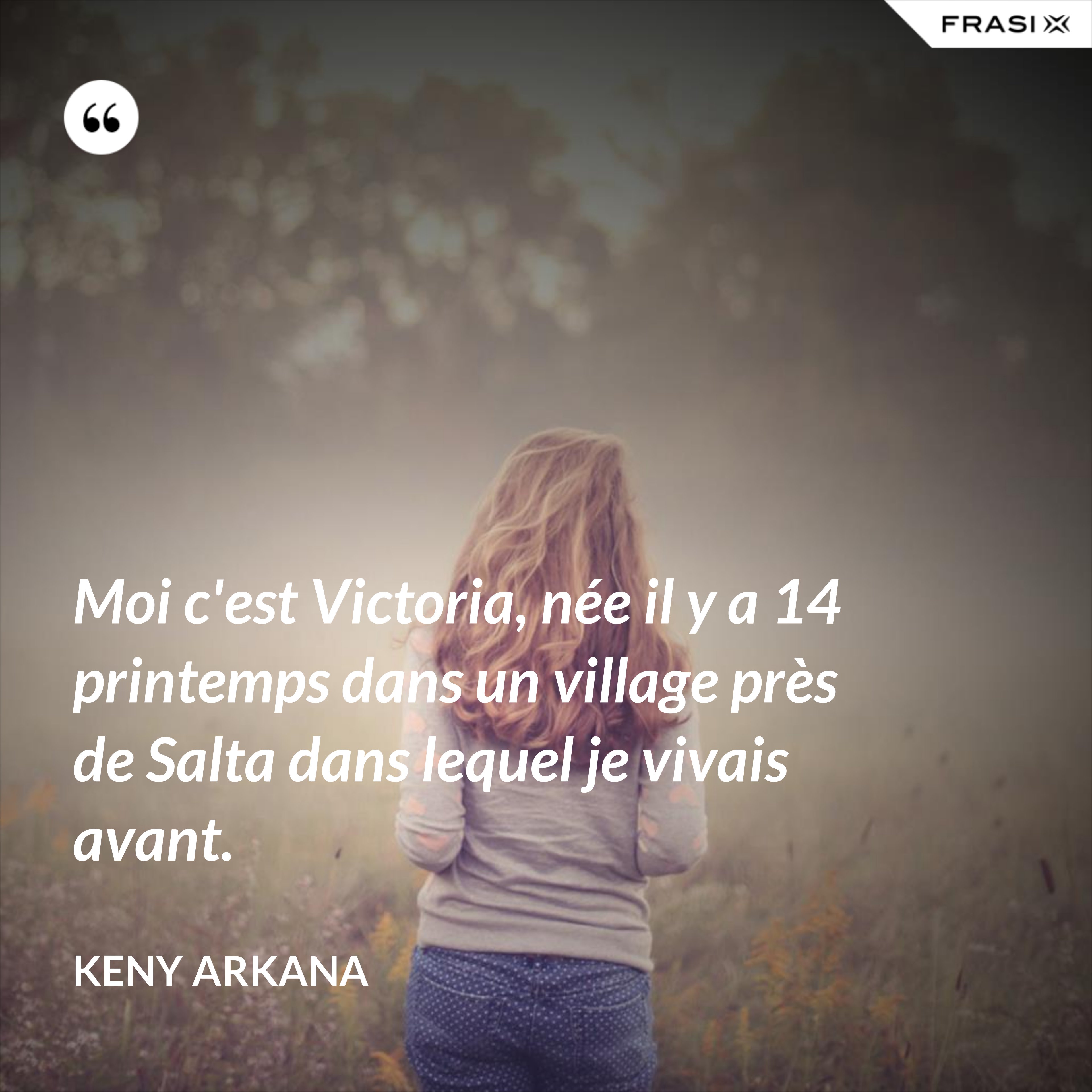 Moi c'est Victoria, née il y a 14 printemps dans un village près de Salta dans lequel je vivais avant. - Keny Arkana