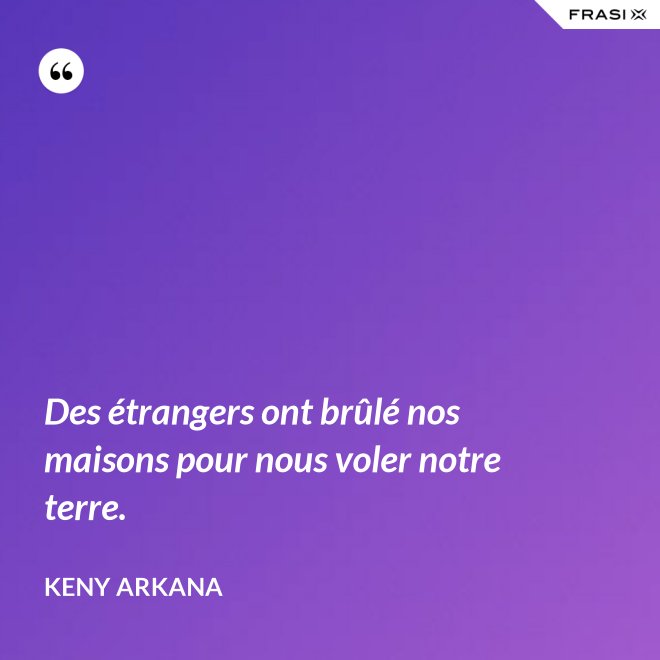 Des étrangers ont brûlé nos maisons pour nous voler notre terre. - Keny Arkana