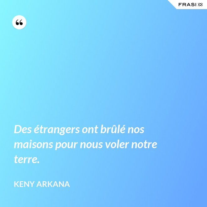 Des étrangers ont brûlé nos maisons pour nous voler notre terre. - Keny Arkana