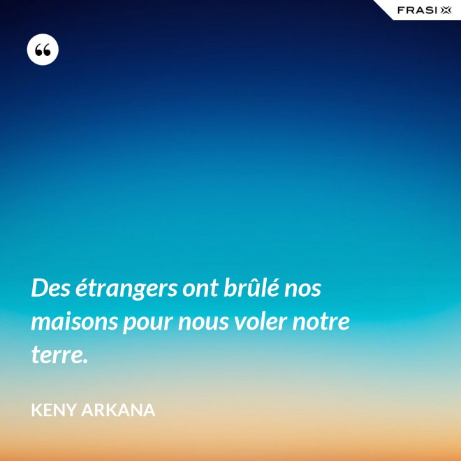 Des étrangers ont brûlé nos maisons pour nous voler notre terre. - Keny Arkana