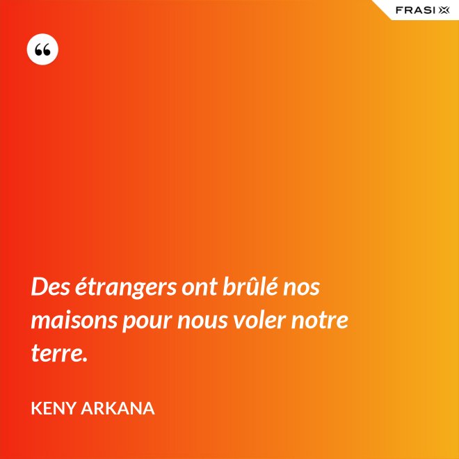 Des étrangers ont brûlé nos maisons pour nous voler notre terre. - Keny Arkana