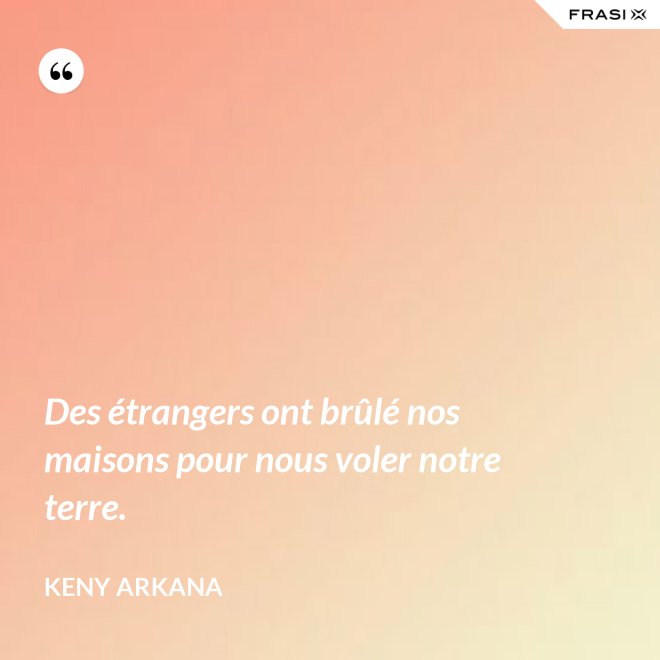 Des étrangers ont brûlé nos maisons pour nous voler notre terre. - Keny Arkana