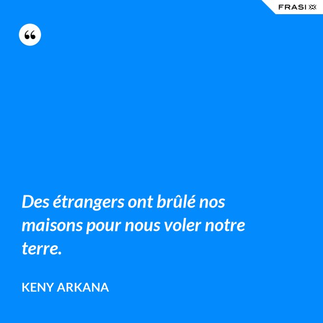 Des étrangers ont brûlé nos maisons pour nous voler notre terre. - Keny Arkana