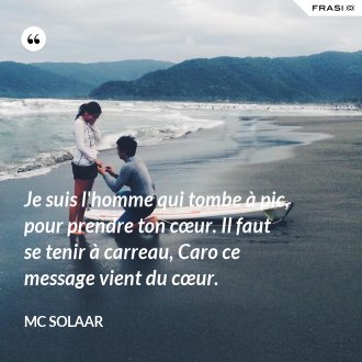 Je suis l'homme qui tombe à pic, pour prendre ton cœur. Il faut se tenir à carreau, Caro ce message vient du cœur. - MC Solaar