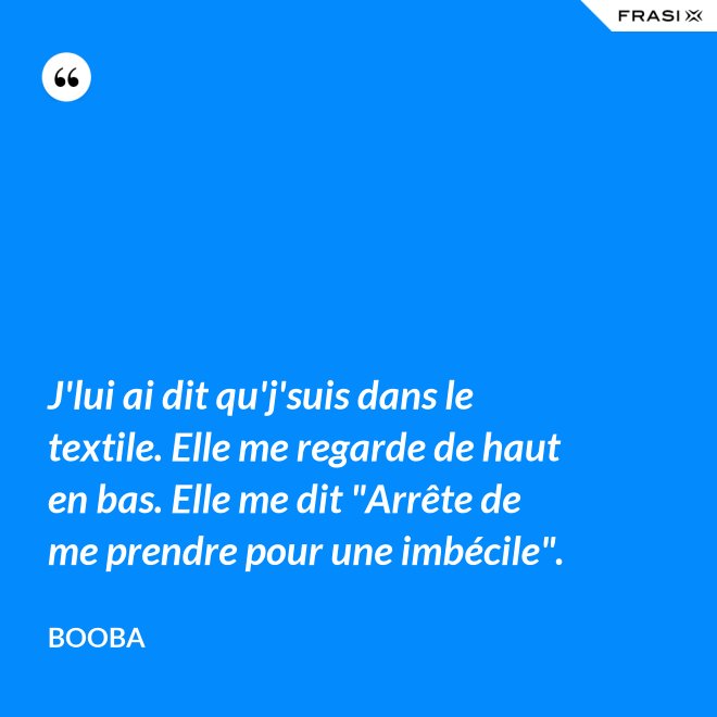 J'lui ai dit qu'j'suis dans le textile. Elle me regarde de haut en bas. Elle me dit "Arrête de me prendre pour une imbécile". - Booba