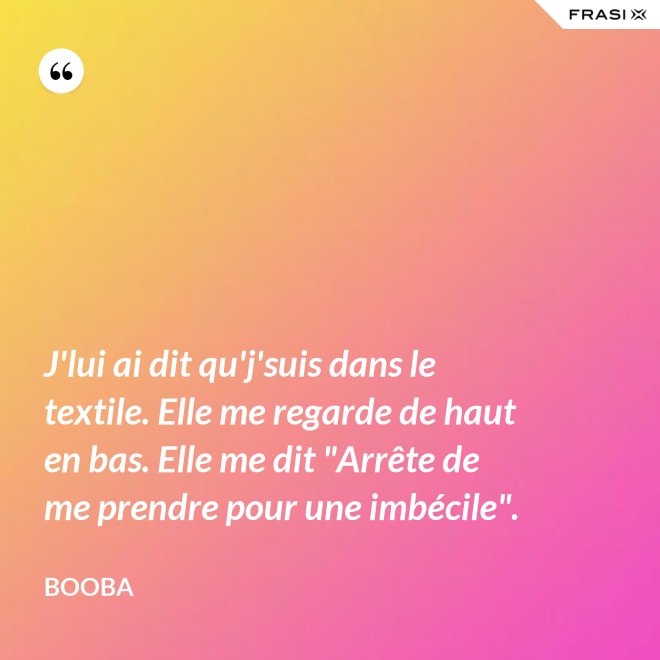 J'lui ai dit qu'j'suis dans le textile. Elle me regarde de haut en bas. Elle me dit "Arrête de me prendre pour une imbécile". - Booba