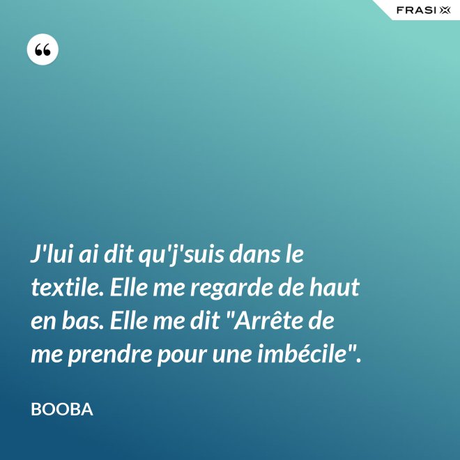 J'lui ai dit qu'j'suis dans le textile. Elle me regarde de haut en bas. Elle me dit "Arrête de me prendre pour une imbécile". - Booba
