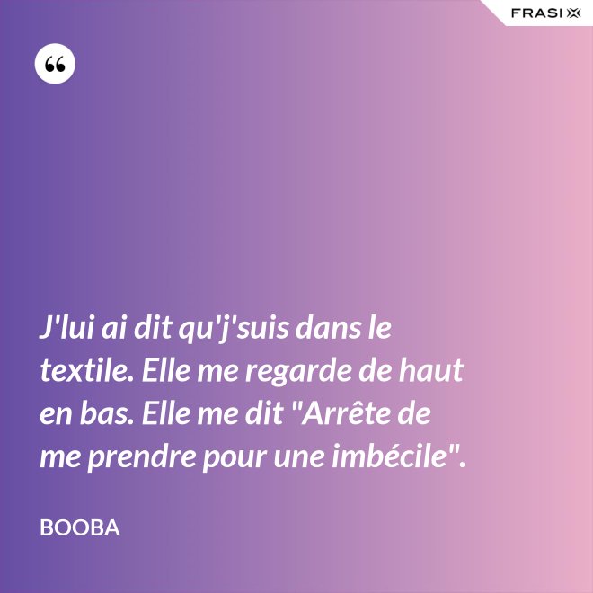 J'lui ai dit qu'j'suis dans le textile. Elle me regarde de haut en bas. Elle me dit "Arrête de me prendre pour une imbécile". - Booba
